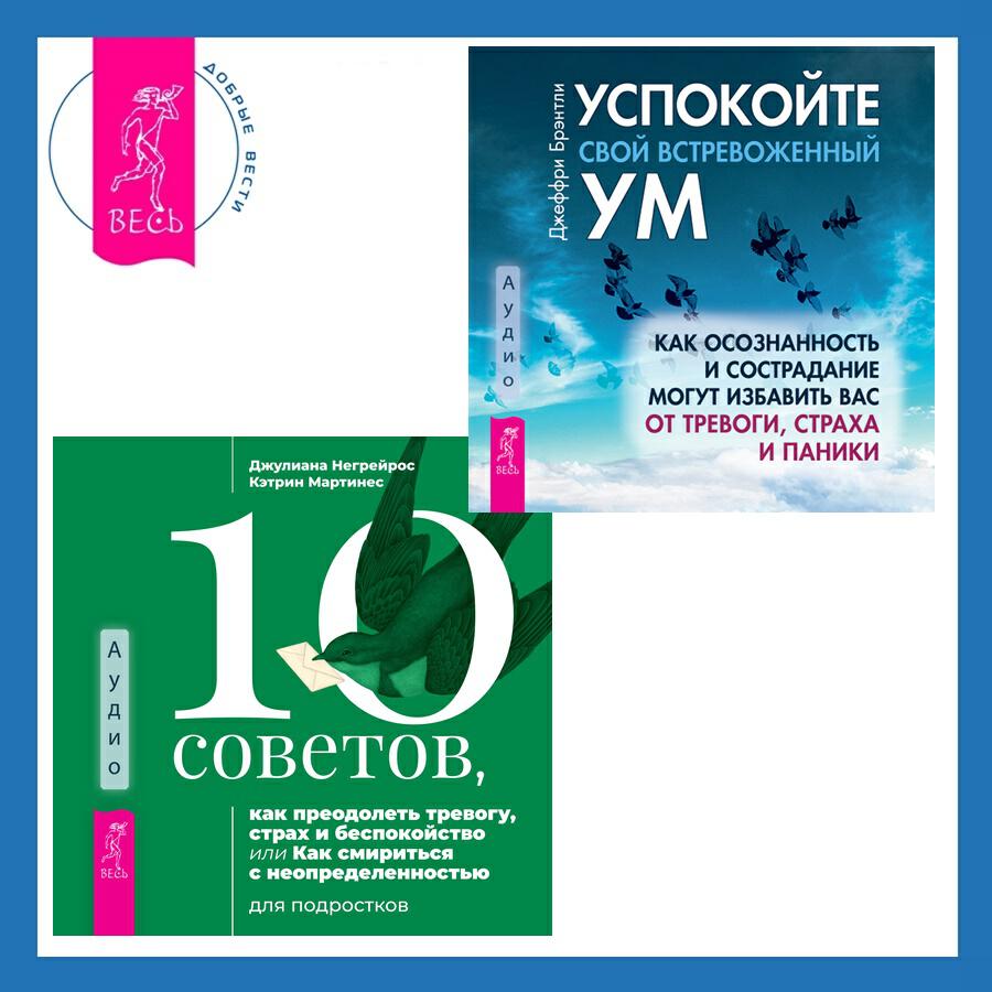 Книга 10 советов, как преодолеть тревогу, страх и беспокойство, или Как смириться с неопределенностью для подростков + Успокойте свой встревоженный ум. Как осознанность и сострадание могут избавить вас от тревоги, страха и паники