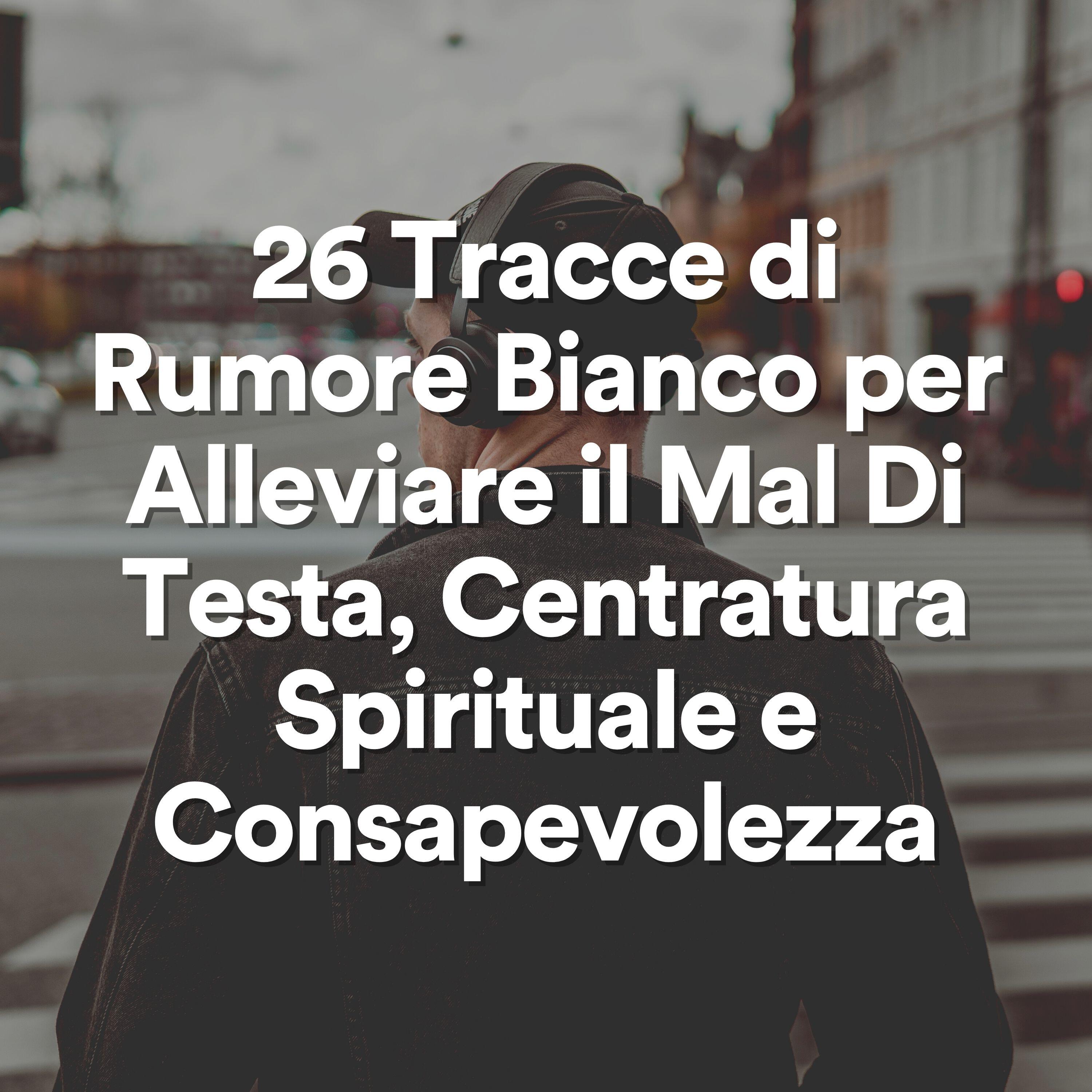 Релиз 26 Tracce di Rumore Bianco per Alleviare il Mal Di Testa, Centratura Spirituale e Consapevolezza