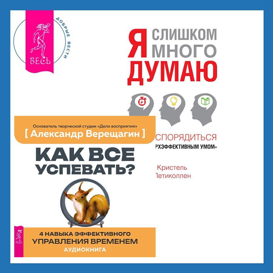 Книга Как все успевать? 4 навыка эффективного управления временем + Я слишком много думаю. Как распорядиться своим сверхэффективным умом