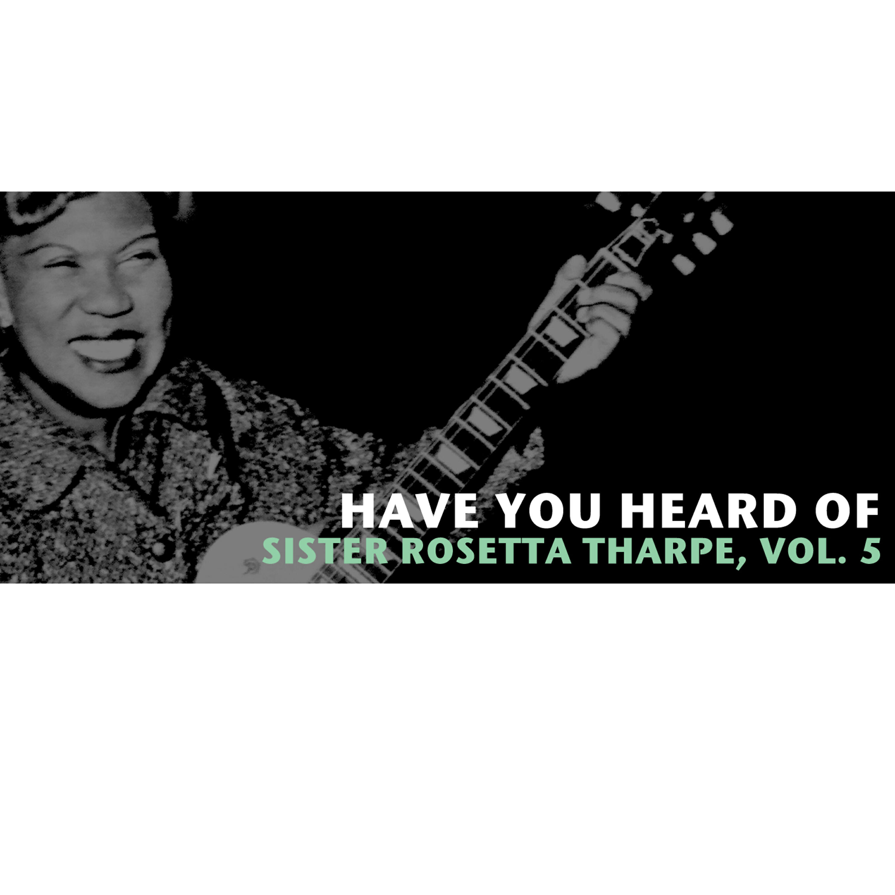 Релиз Have You Heard of Sister Rosetta Tharpe, Vol. 5
